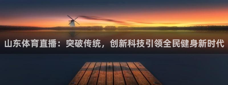山东体育直播：突破传统，创新科技引领全民健身新时代